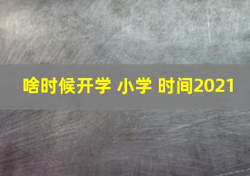 啥时候开学 小学 时间2021